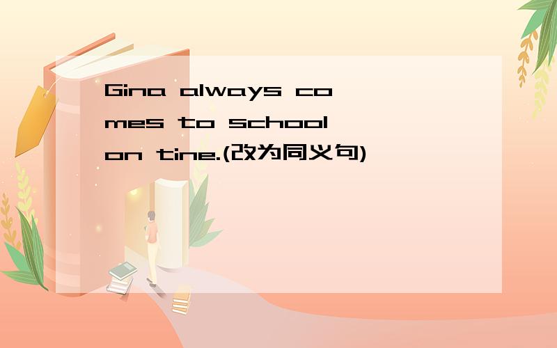 Gina always comes to school on tine.(改为同义句)