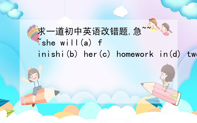 求一道初中英语改错题,急~~~she will(a) finishi(b) her(c) homework in(d) two括号里是前一个单词的序号.这里in two 是分成两半吗?还是怎么回事?求答案和解答过程,谢谢~~~~
