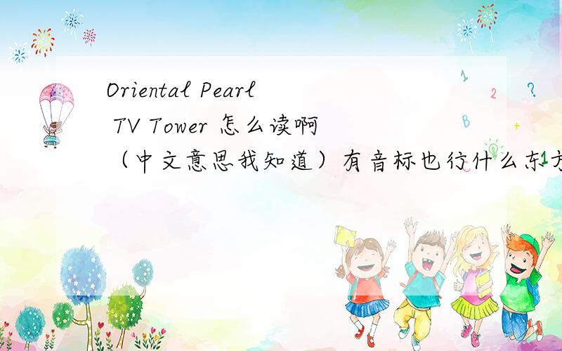 Oriental Pearl TV Tower 怎么读啊（中文意思我知道）有音标也行什么东方诸国的珍珠电视塔啊，是东方明珠电视塔好不好而且我问的是怎么读