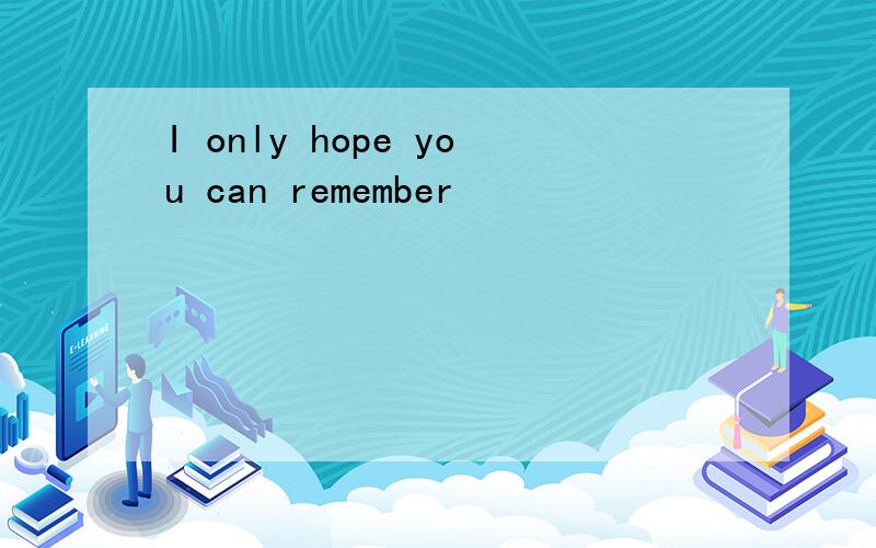 I only hope you can remember