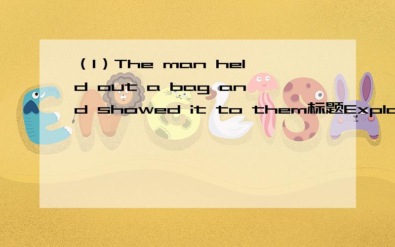 （1）The man held out a bag and showed it to them标题Explain the following sentences in english with your own words用英语解释