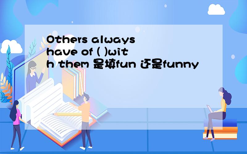 Others always have of ( )with them 是填fun 还是funny