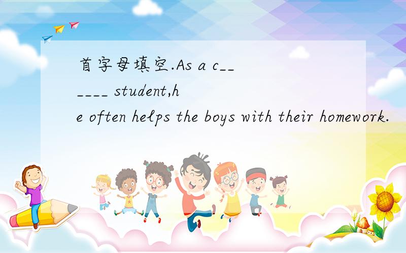 首字母填空.As a c______ student,he often helps the boys with their homework.