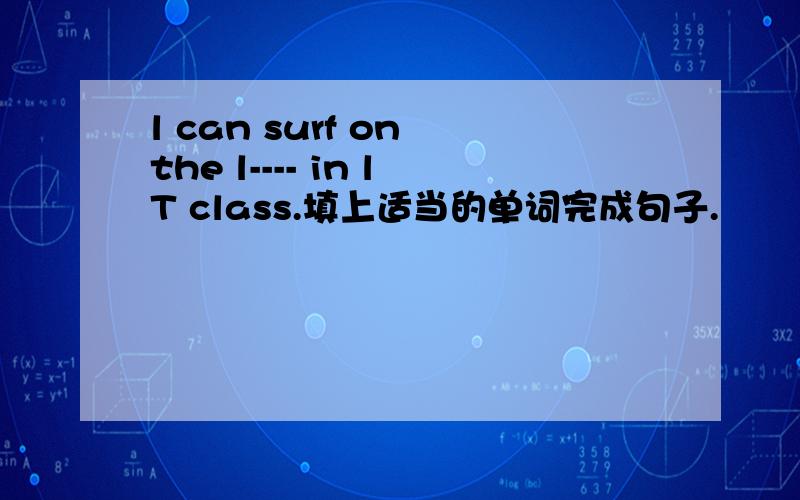 l can surf on the l---- in lT class.填上适当的单词完成句子.