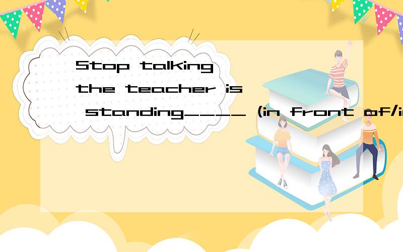 Stop talking ,the teacher is standing____ (in front of/in the front of) the class