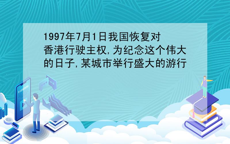 1997年7月1日我国恢复对香港行驶主权,为纪念这个伟大的日子,某城市举行盛大的游行