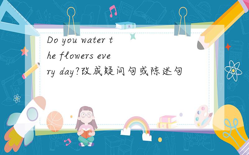 Do you water the flowers every day?改成疑问句或陈述句