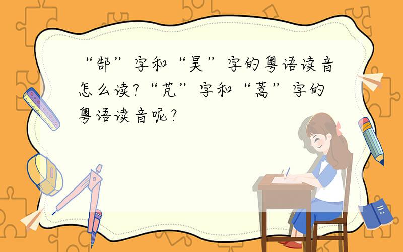 “郜”字和“昊”字的粤语读音怎么读?“芃”字和“蒿”字的粤语读音呢？