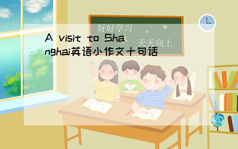 A visit to Shanghai英语小作文十句话