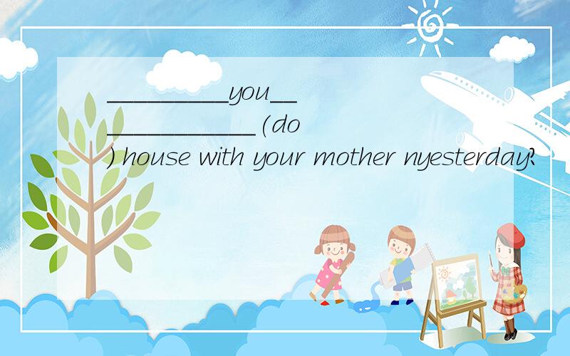 _________you_____________(do) house with your mother nyesterday?