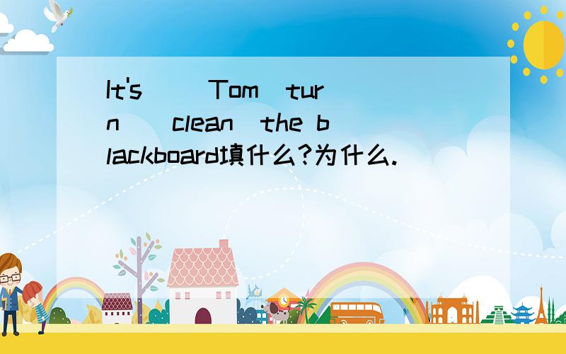 It's _(Tom)turn_(clean)the blackboard填什么?为什么.