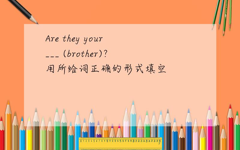 Are they your ___ (brother)?用所给词正确的形式填空