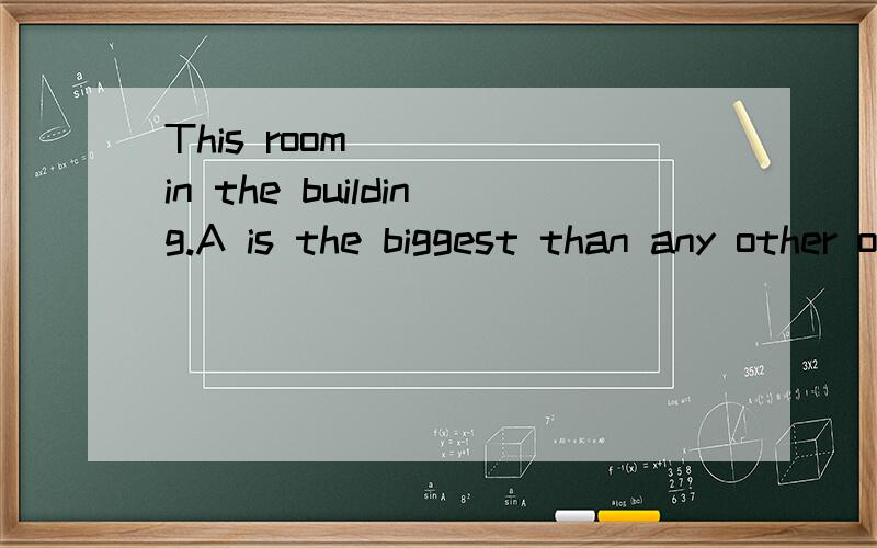 This room_____in the building.A is the biggest than any other one B is bigger than any other one C is biggest than any other one.D is bigger than any one.这里为什么选择B...有点糊涂...弄不懂....