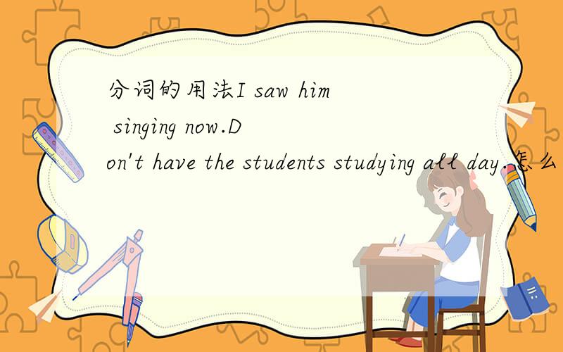 分词的用法I saw him singing now.Don't have the students studying all day.怎么看的是都分次,不是动词吗?怎么判断是不是分词