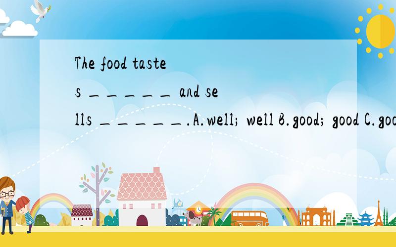 The food tastes _____ and sells _____.A.well; well B.good; good C.good; well D.well; good能使我今后举一反三