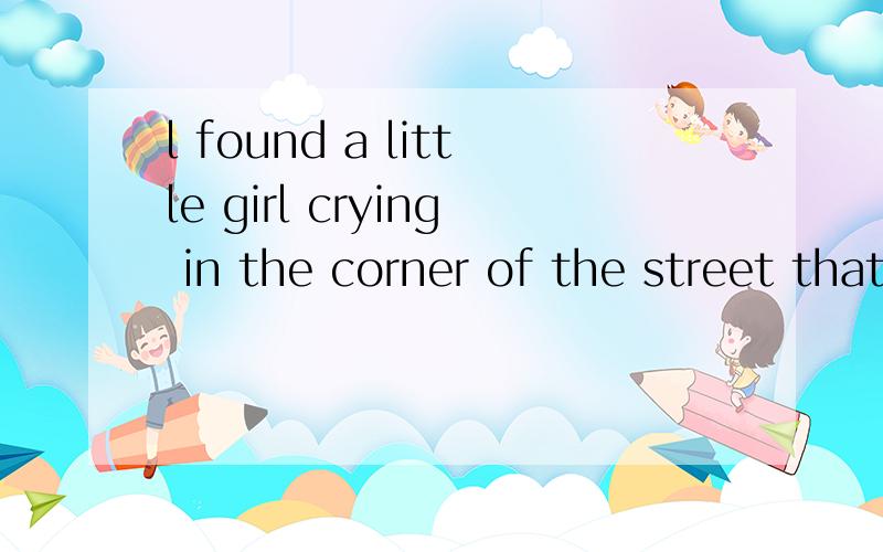 l found a little girl crying in the corner of the street that day.对 a little girl 提问
