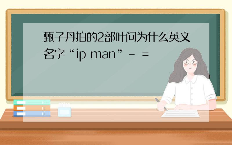 甄子丹拍的2部叶问为什么英文名字“ip man”- =
