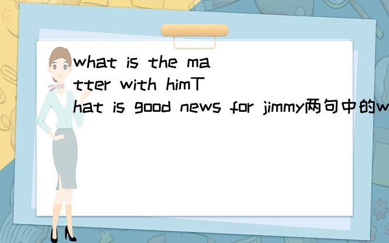 what is the matter with himThat is good news for jimmy两句中的with 和for各表示什么意思,可不可以对调:如下what is the matter for himThat is good news with jimmy我也知道不可以交换,也知道是怎么了的意思可是不能