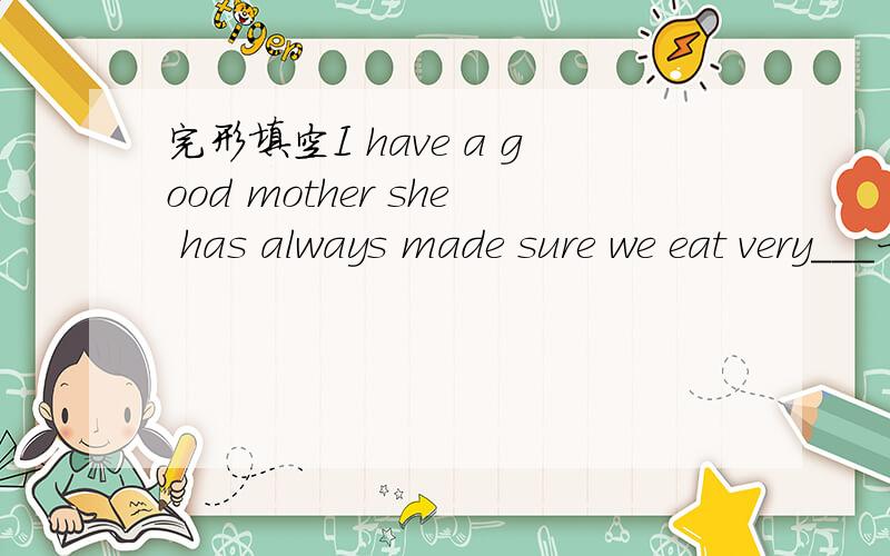 完形填空I have a good mother she has always made sure we eat very___一篇完形填空的答案最好把原文发给我
