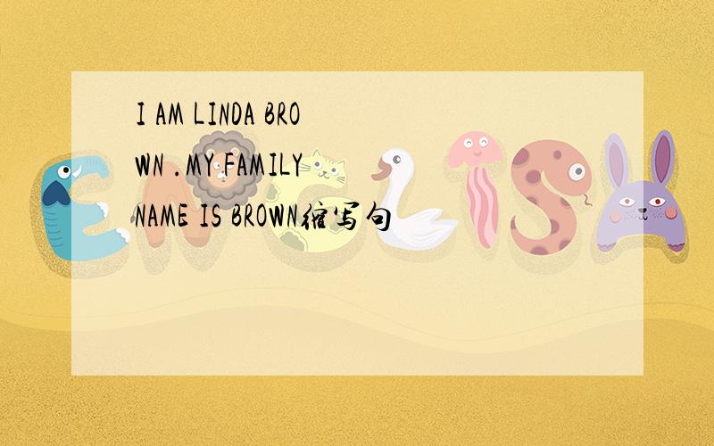 I AM LINDA BROWN .MY FAMILY NAME IS BROWN缩写句