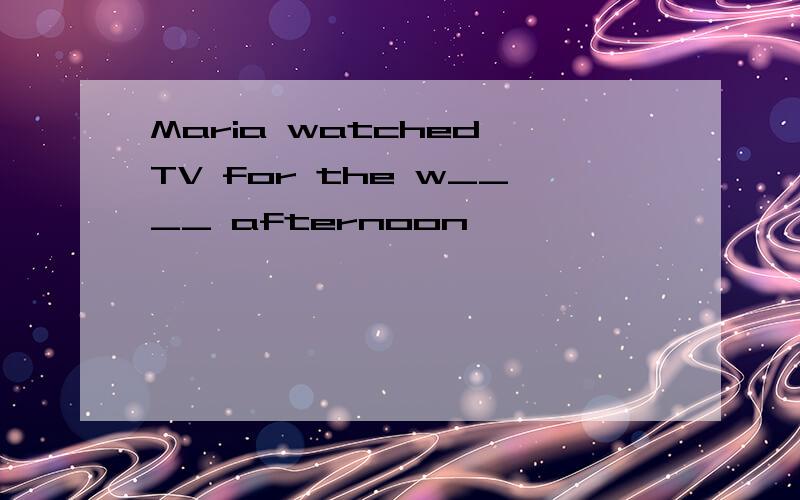 Maria watched TV for the w____ afternoon