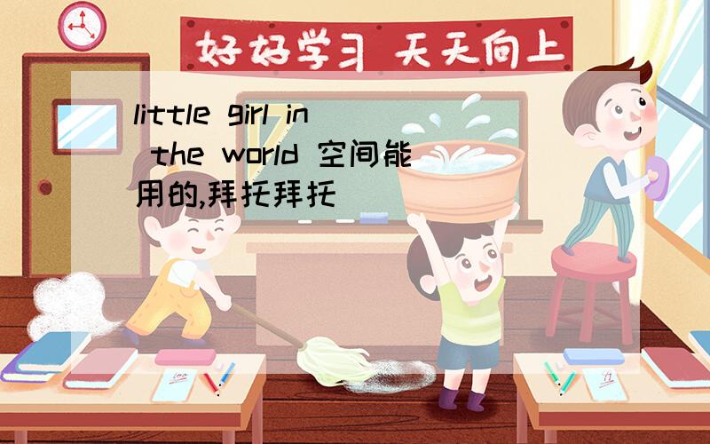 little girl in the world 空间能用的,拜托拜托
