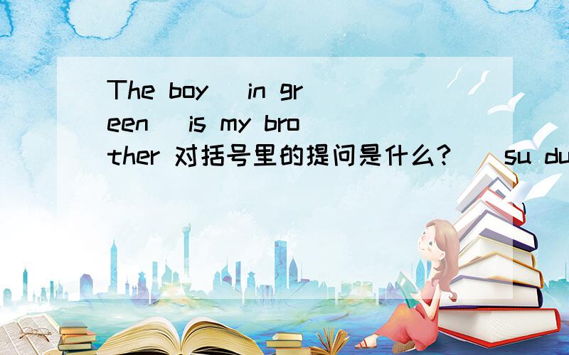 The boy (in green) is my brother 对括号里的提问是什么?／／su du o