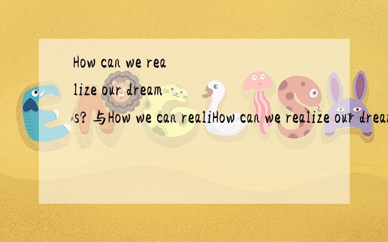 How can we realize our dreams?与How we can realiHow can we realize our dreams?与How we can realize our dreams?那个正确,为什么