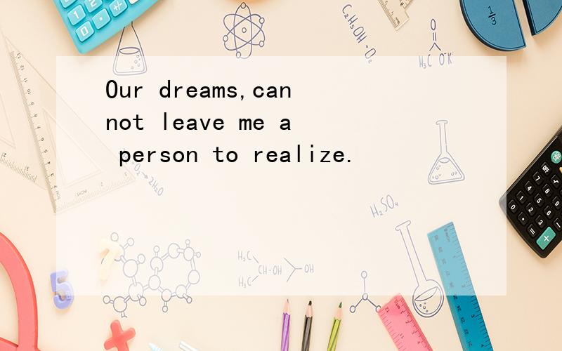 Our dreams,cannot leave me a person to realize.