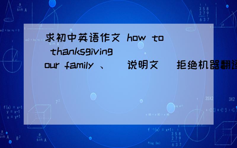 求初中英语作文 how to thanksgiving our family 、 (说明文) 拒绝机器翻译．