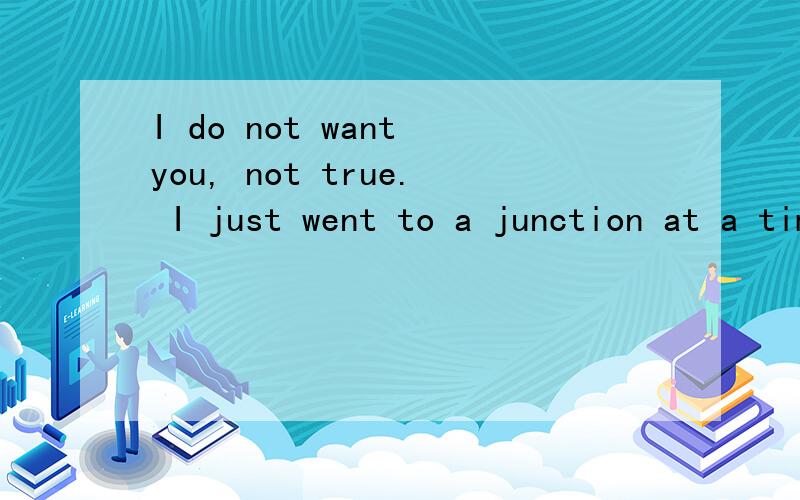 I do not want you, not true. I just went to a junction at a time when you can think of I only watch请问这句话是什么意思?