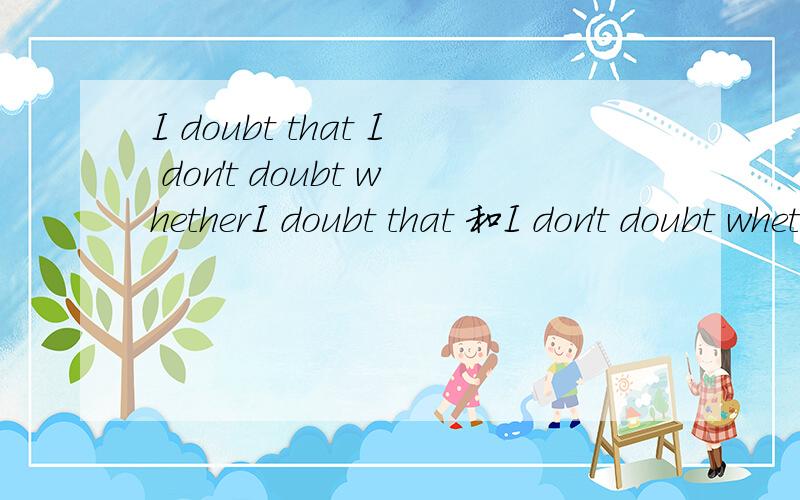 I doubt that I don't doubt whetherI doubt that 和I don't doubt whether这两个句型对吧？