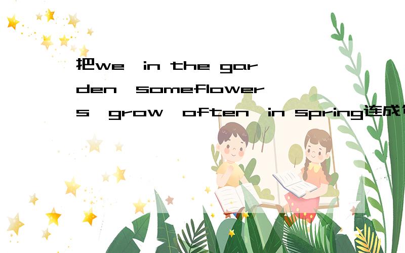 把we,in the garden,someflowers,grow,often,in spring连成句子