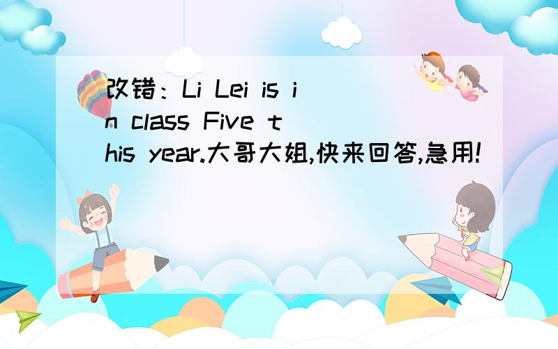 改错：Li Lei is in class Five this year.大哥大姐,快来回答,急用!