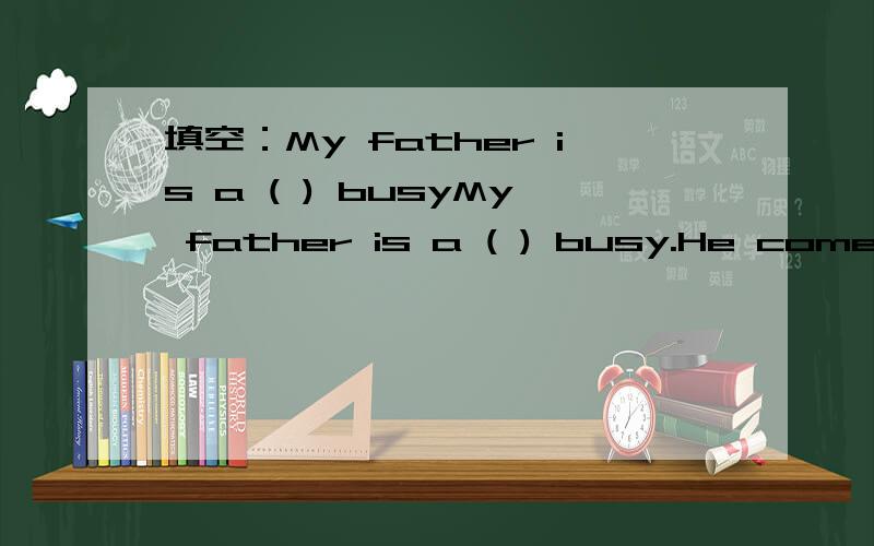 填空：My father is a ( ) busyMy father is a ( ) busy.He comes back home late every day.