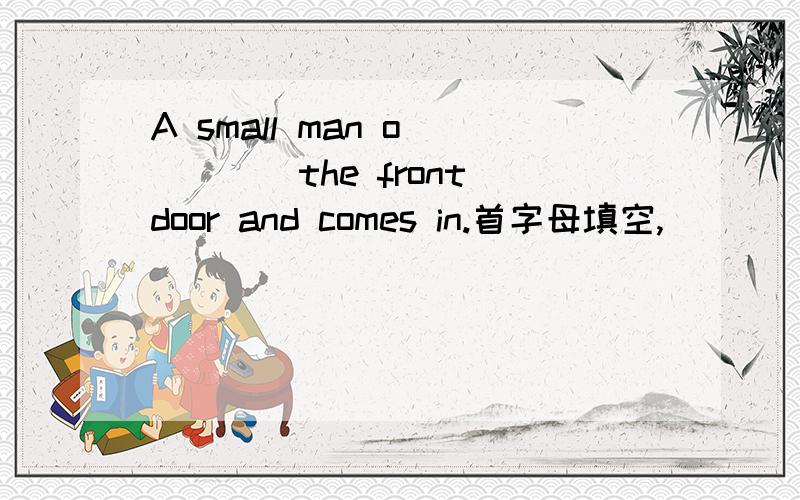 A small man o_____the front door and comes in.首字母填空,