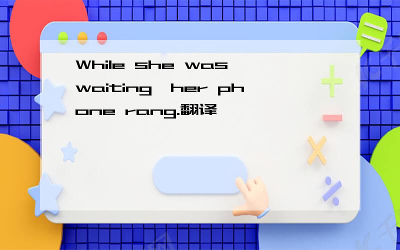 While she was waiting,her phone rang.翻译