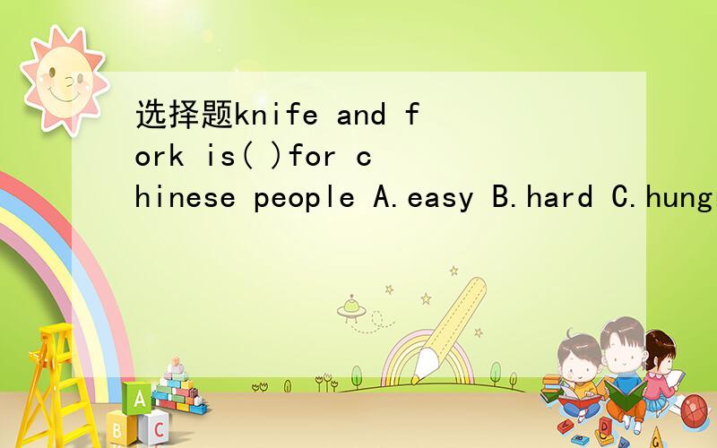 选择题knife and fork is( )for chinese people A.easy B.hard C.hungry