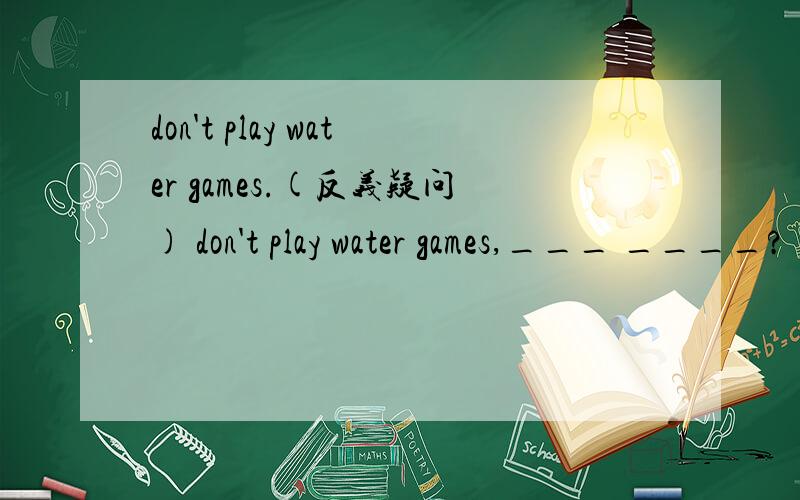 don't play water games.(反义疑问) don't play water games,___ ____?