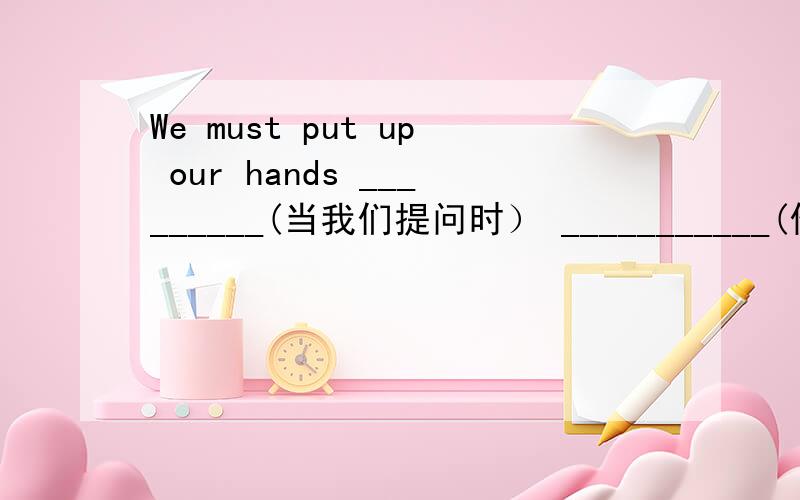 We must put up our hands _________(当我们提问时） ___________(他们说了些什么）to the teacher?