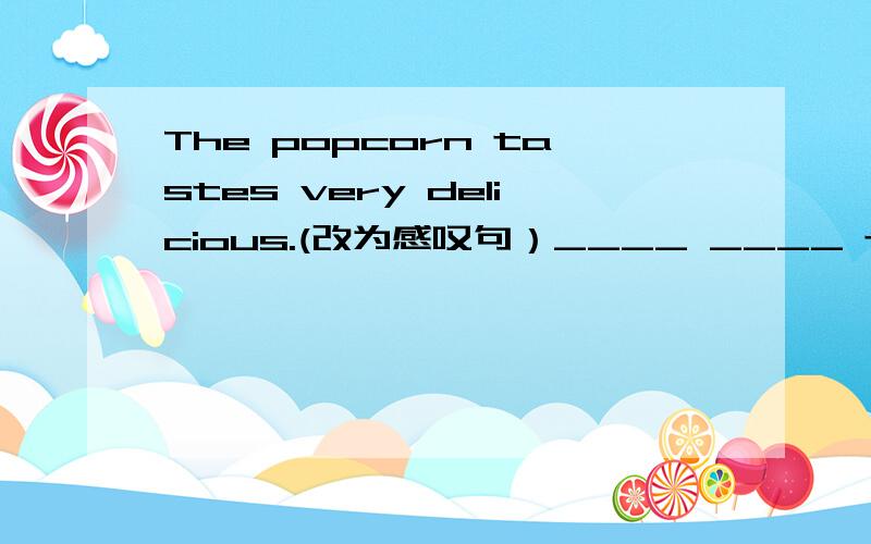 The popcorn tastes very delicious.(改为感叹句）____ ____ the popcorn _____!