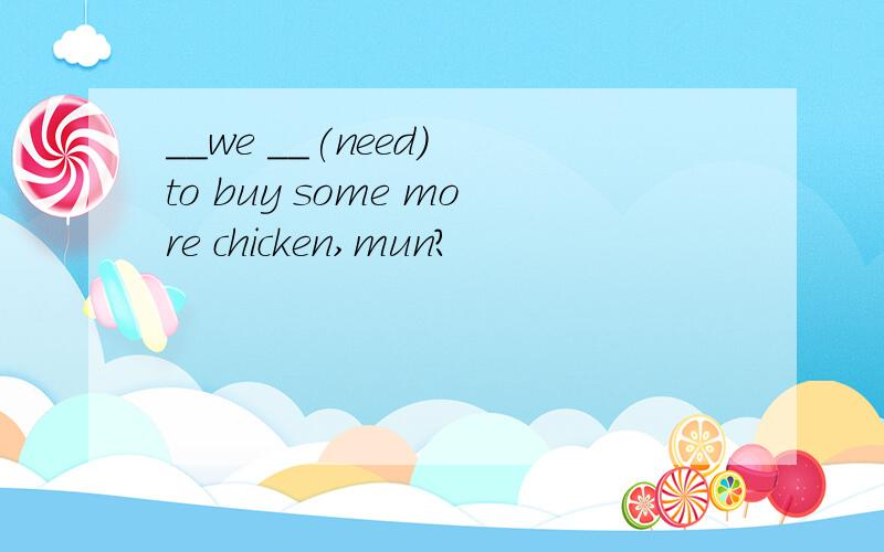 __we __(need) to buy some more chicken,mun?