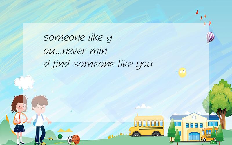 someone like you...never mind find someone like you