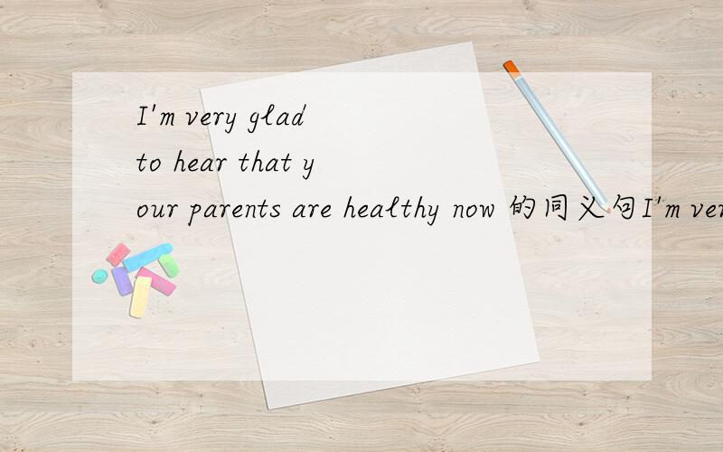 I'm very glad to hear that your parents are healthy now 的同义句I'm very glad to hear that your parents are ( )( )( )