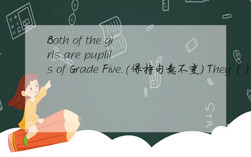Both of the girls are puplils of Grade Five.(保持句意不变） They ( ) ( ) pupils of Grade Five.