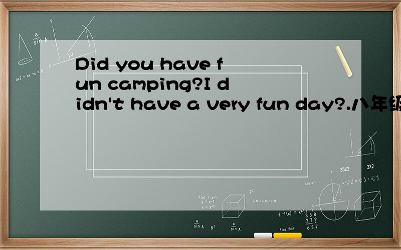 Did you have fun camping?I didn't have a very fun day?.八年级上册第八单元2a的翻译
