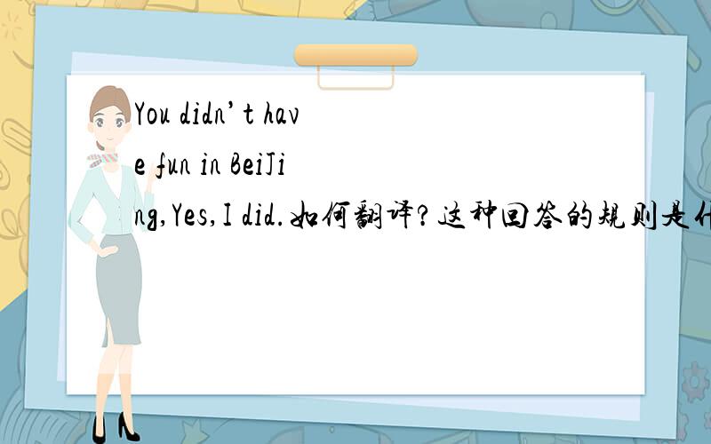 You didn’t have fun in BeiJing,Yes,I did.如何翻译?这种回答的规则是什么?