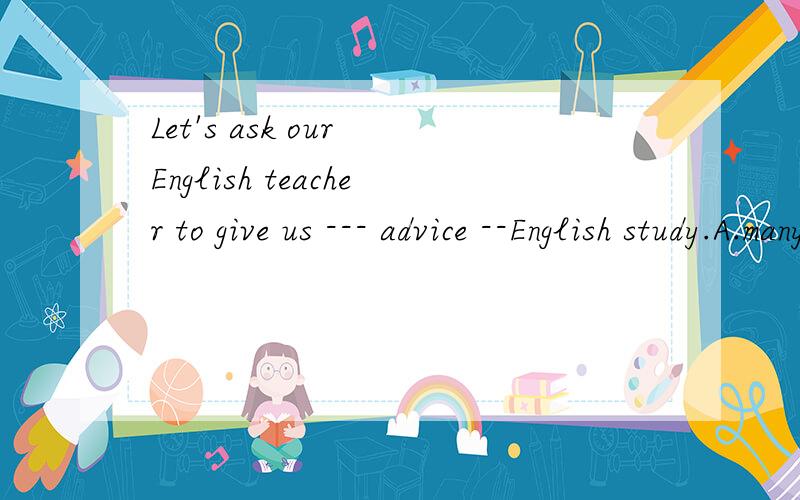 Let's ask our English teacher to give us --- advice --English study.A.many about B.a few ,on C.some ,on D.a little,with