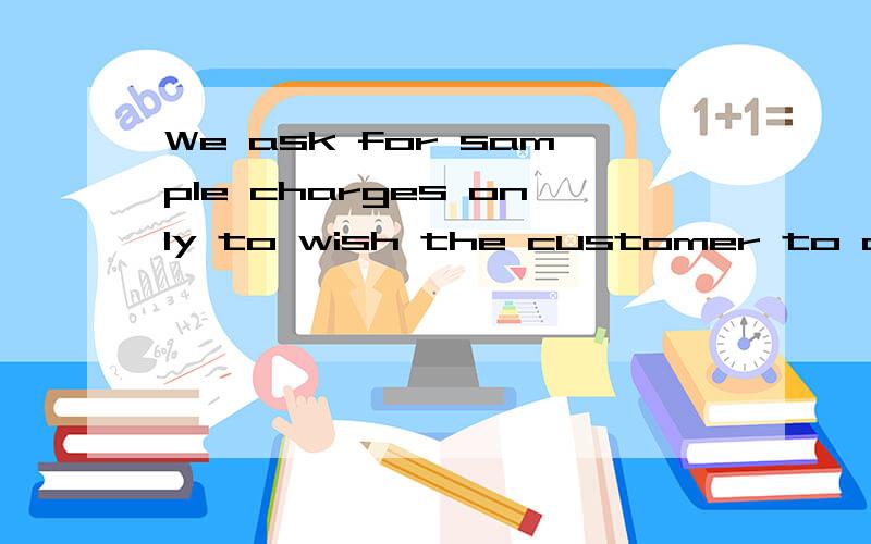 We ask for sample charges only to wish the customer to care about our samples and we can seize the suitable chance to do some projects.