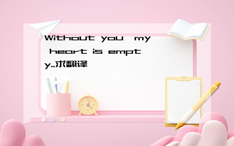Without you,my heart is empty..求翻译